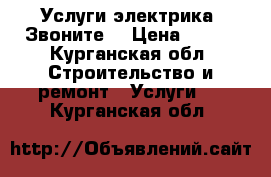 Услуги электрика. Звоните. › Цена ­ 100 - Курганская обл. Строительство и ремонт » Услуги   . Курганская обл.